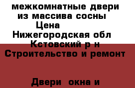 межкомнатные двери из массива сосны › Цена ­ 1 200 - Нижегородская обл., Кстовский р-н Строительство и ремонт » Двери, окна и перегородки   